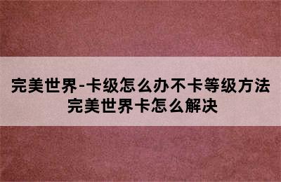 完美世界-卡级怎么办不卡等级方法 完美世界卡怎么解决